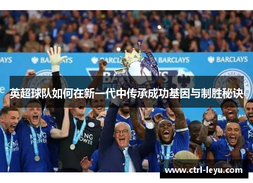 英超球队如何在新一代中传承成功基因与制胜秘诀