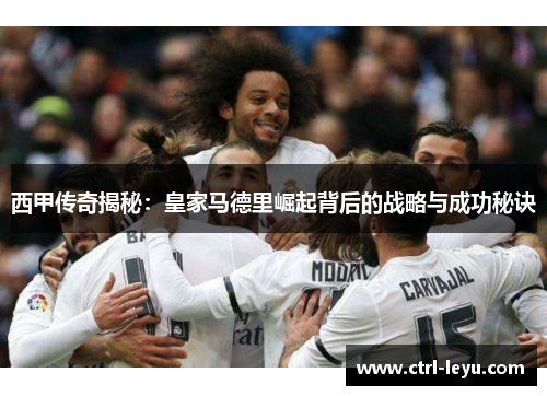 西甲传奇揭秘：皇家马德里崛起背后的战略与成功秘诀