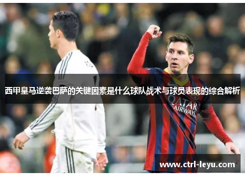 西甲皇马逆袭巴萨的关键因素是什么球队战术与球员表现的综合解析
