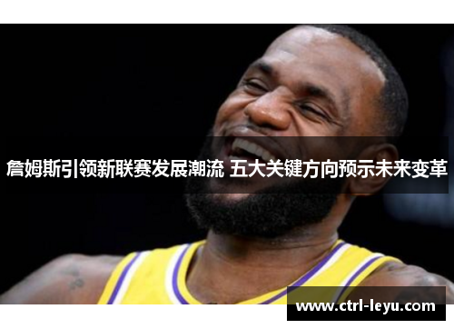詹姆斯引领新联赛发展潮流 五大关键方向预示未来变革