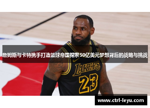 詹姆斯与卡特携手打造篮球帝国探索50亿美元梦想背后的战略与挑战