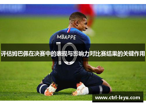 评估姆巴佩在决赛中的表现与影响力对比赛结果的关键作用