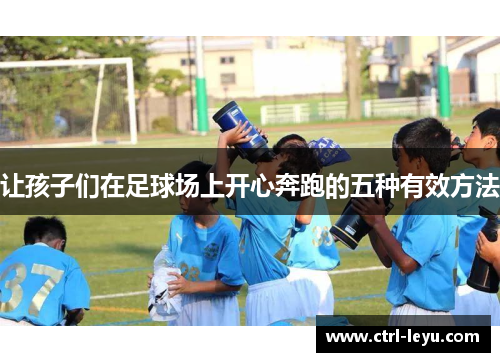 让孩子们在足球场上开心奔跑的五种有效方法