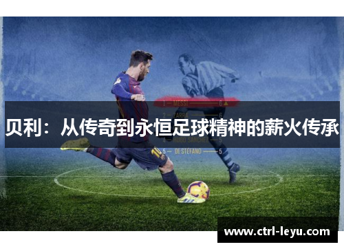 贝利：从传奇到永恒足球精神的薪火传承