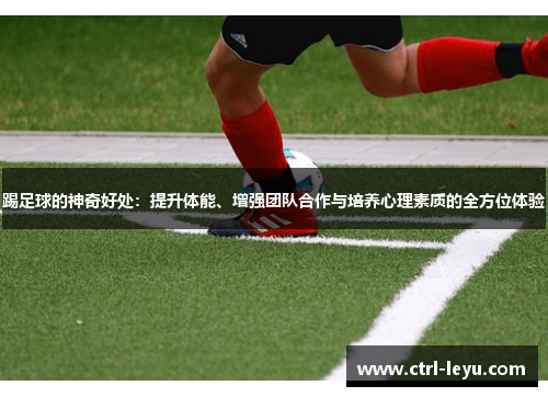 踢足球的神奇好处：提升体能、增强团队合作与培养心理素质的全方位体验