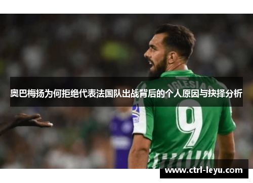 奥巴梅扬为何拒绝代表法国队出战背后的个人原因与抉择分析