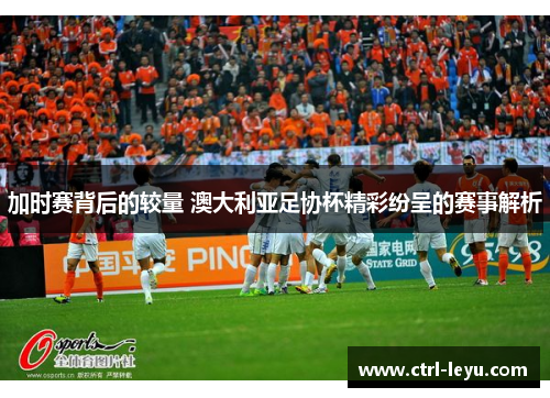 加时赛背后的较量 澳大利亚足协杯精彩纷呈的赛事解析