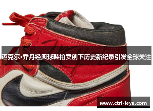 迈克尔·乔丹经典球鞋拍卖创下历史新纪录引发全球关注