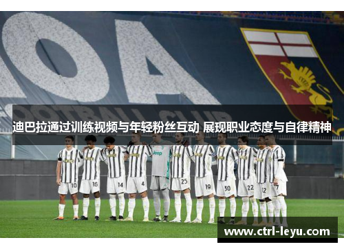 迪巴拉通过训练视频与年轻粉丝互动 展现职业态度与自律精神