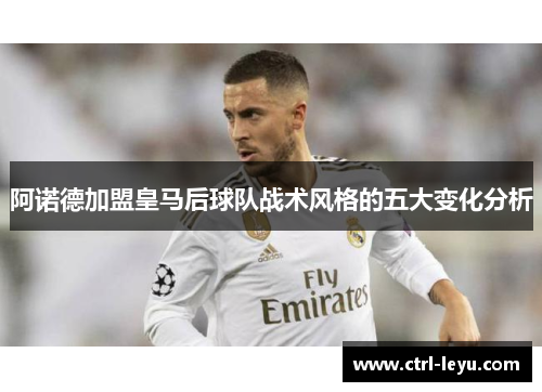 阿诺德加盟皇马后球队战术风格的五大变化分析 阿诺德加盟皇马后球队战术风格的五大变化分析