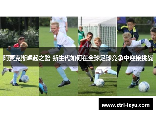 阿贾克斯崛起之路 新生代如何在全球足球竞争中迎接挑战 阿贾克斯崛起之路 新生代如何在全球足球竞争中迎接挑战