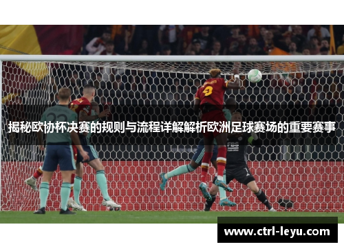 揭秘欧协杯决赛的规则与流程详解解析欧洲足球赛场的重要赛事 揭秘欧协杯决赛的规则与流程详解解析欧洲足球赛场的重要赛事