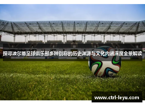 探寻波尔蒂足球俱乐部多种别称的历史渊源与文化内涵深度全景解读 探寻波尔蒂足球俱乐部多种别称的历史渊源与文化内涵深度全景解读