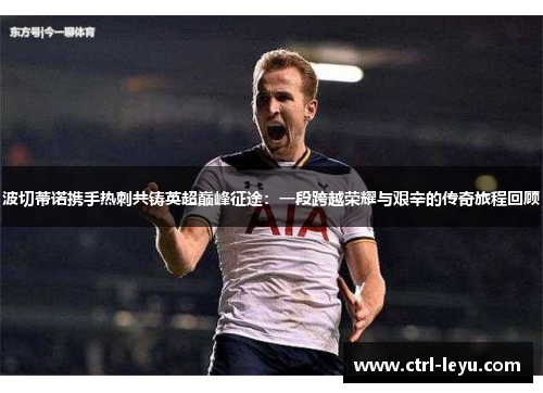 波切蒂诺携手热刺共铸英超巅峰征途:一段跨越荣耀与艰辛的传奇旅程回顾 波切蒂诺携手热刺共铸英超巅峰征途:一段跨越荣耀与艰辛的传奇旅程回顾