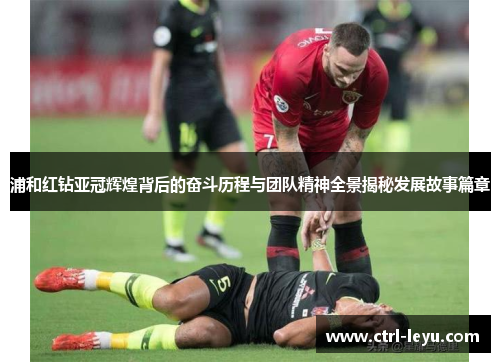 浦和红钻亚冠辉煌背后的奋斗历程与团队精神全景揭秘发展故事篇章 浦和红钻亚冠辉煌背后的奋斗历程与团队精神全景揭秘发展故事篇章