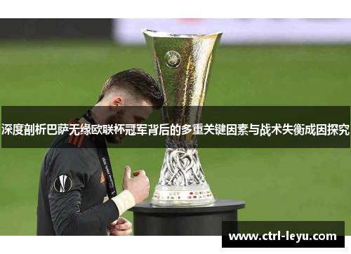 深度剖析巴萨无缘欧联杯冠军背后的多重关键因素与战术失衡成因探究
