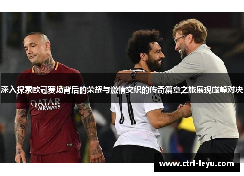 深入探索欧冠赛场背后的荣耀与激情交织的传奇篇章之旅展现巅峰对决 深入探索欧冠赛场背后的荣耀与激情交织的传奇篇章之旅展现巅峰对决