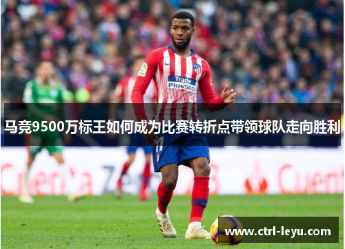 马竞9500万标王如何成为比赛转折点带领球队走向胜利