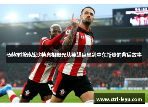 马赫雷斯转战沙特真相曝光从英超巨星到中东新贵的背后故事 马赫雷斯转战沙特真相曝光从英超巨星到中东新贵的背后故事