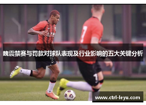 魏震禁赛与罚款对球队表现及行业影响的五大关键分析
