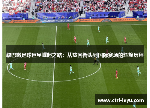 黎巴嫩足球巨星崛起之路：从贫困街头到国际赛场的辉煌历程