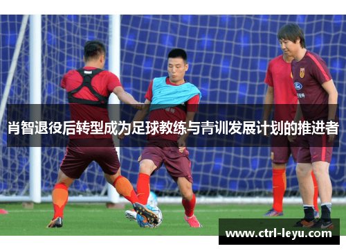 肖智退役后转型成为足球教练与青训发展计划的推进者 肖智退役后转型成为足球教练与青训发展计划的推进者