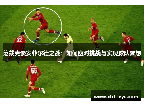 范戴克谈安菲尔德之战：如何应对挑战与实现球队梦想