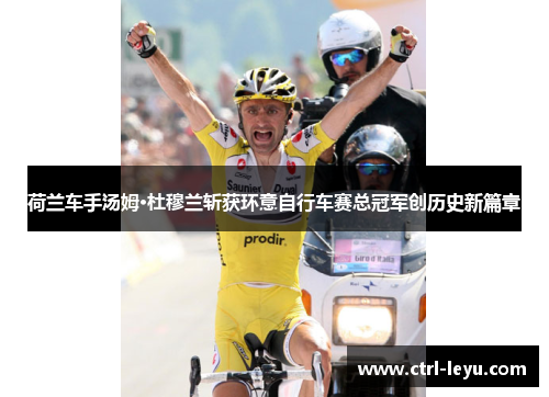 荷兰车手汤姆·杜穆兰斩获环意自行车赛总冠军创历史新篇章 荷兰车手汤姆·杜穆兰斩获环意自行车赛总冠军创历史新篇章