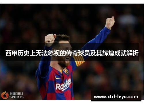 西甲历史上无法忽视的传奇球员及其辉煌成就解析
