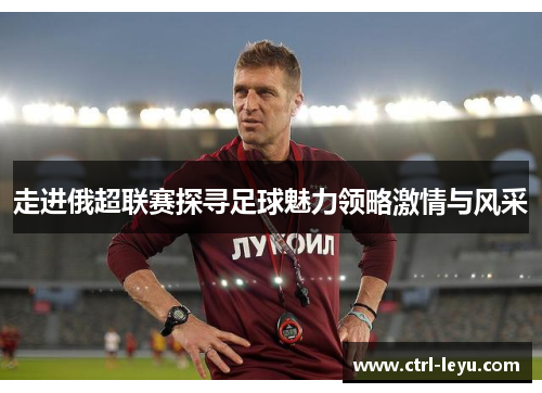 走进俄超联赛探寻足球魅力领略激情与风采