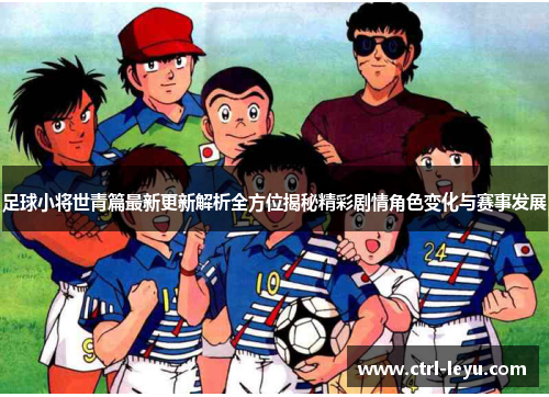 足球小将世青篇最新更新解析全方位揭秘精彩剧情角色变化与赛事发展