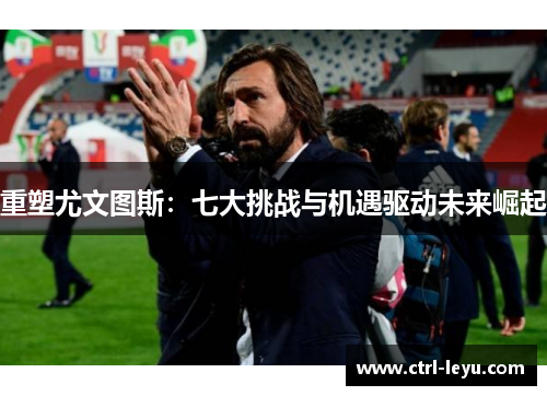 重塑尤文图斯：七大挑战与机遇驱动未来崛起