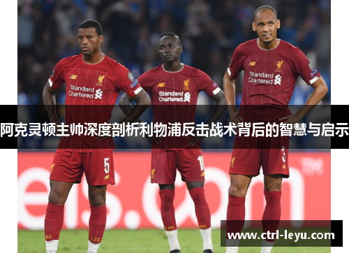 阿克灵顿主帅深度剖析利物浦反击战术背后的智慧与启示