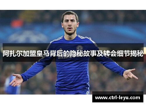 阿扎尔加盟皇马背后的隐秘故事及转会细节揭秘 阿扎尔加盟皇马背后的隐秘故事及转会细节揭秘