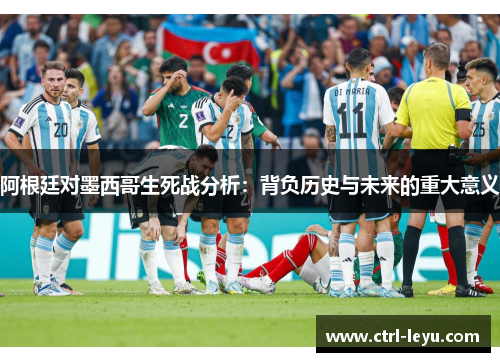 阿根廷对墨西哥生死战分析:背负历史与未来的重大意义 阿根廷对墨西哥生死战分析:背负历史与未来的重大意义