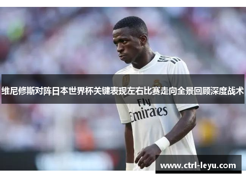 维尼修斯对阵日本世界杯关键表现左右比赛走向全景回顾深度战术 维尼修斯对阵日本世界杯关键表现左右比赛走向全景回顾深度战术