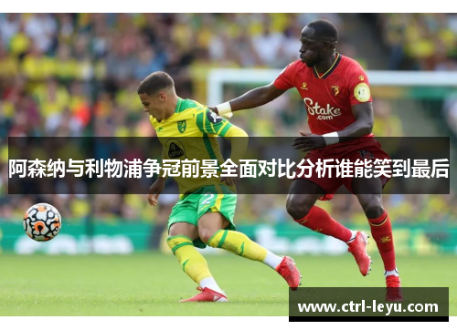 阿森纳与利物浦争冠前景全面对比分析谁能笑到最后 阿森纳与利物浦争冠前景全面对比分析谁能笑到最后