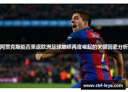 阿贾克斯能否重返欧洲足球巅峰再度崛起的关键因素分析