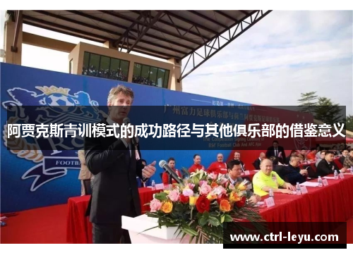 阿贾克斯青训模式的成功路径与其他俱乐部的借鉴意义 阿贾克斯青训模式的成功路径与其他俱乐部的借鉴意义