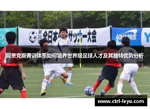 阿贾克斯青训体系如何培养世界级足球人才及其独特优势分析 阿贾克斯青训体系如何培养世界级足球人才及其独特优势分析