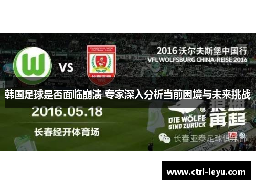 韩国足球是否面临崩溃 专家深入分析当前困境与未来挑战 韩国足球是否面临崩溃 专家深入分析当前困境与未来挑战