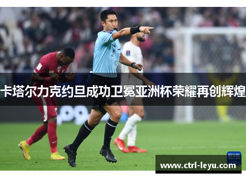 卡塔尔力克约旦成功卫冕亚洲杯荣耀再创辉煌 卡塔尔力克约旦成功卫冕亚洲杯荣耀再创辉煌