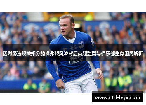 因财务违规被扣分的埃弗顿风波背后英超监管与俱乐部生存困局解析