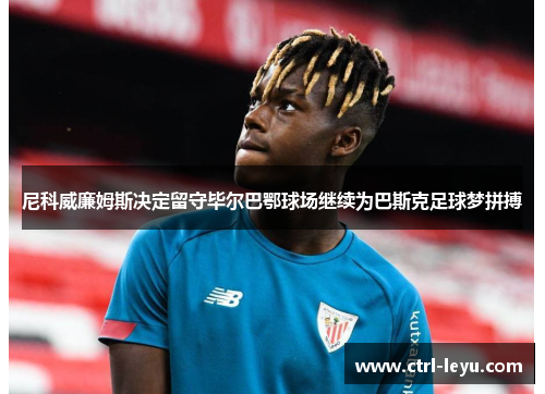 尼科威廉姆斯决定留守毕尔巴鄂球场继续为巴斯克足球梦拼搏 尼科威廉姆斯决定留守毕尔巴鄂球场继续为巴斯克足球梦拼搏