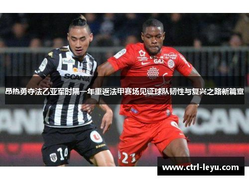 昂热勇夺法乙亚军时隔一年重返法甲赛场见证球队韧性与复兴之路新篇章 昂热勇夺法乙亚军时隔一年重返法甲赛场见证球队韧性与复兴之路新篇章