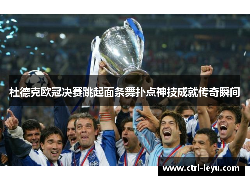 杜德克欧冠决赛跳起面条舞扑点神技成就传奇瞬间 杜德克欧冠决赛跳起面条舞扑点神技成就传奇瞬间