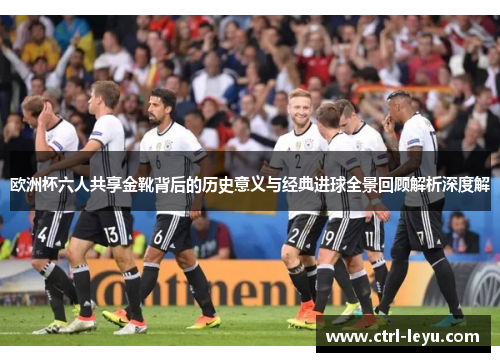 欧洲杯六人共享金靴背后的历史意义与经典进球全景回顾解析深度解 欧洲杯六人共享金靴背后的历史意义与经典进球全景回顾解析深度解