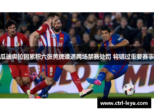 瓜迪奥拉因累积六张黄牌遭遇两场禁赛处罚 将错过重要赛事