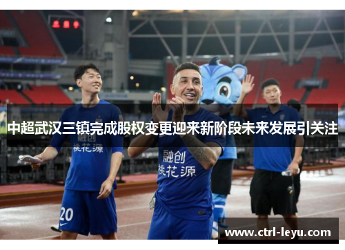 中超武汉三镇完成股权变更迎来新阶段未来发展引关注