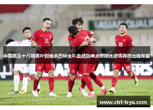 中国男足十八强赛补时绝杀巴林全队血战到底点燃球迷激情再燃出线希望